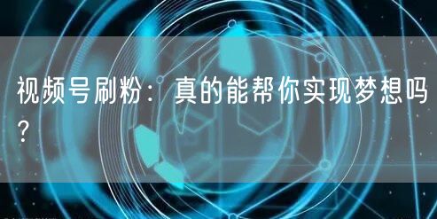 视频号刷粉：真的能帮你实现梦想吗？