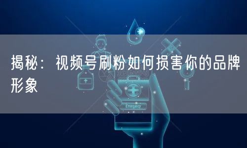 揭秘：视频号刷粉如何损害你的品牌形象