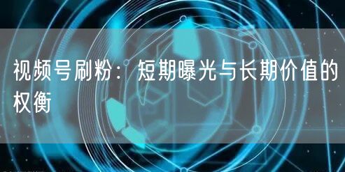 视频号刷粉：短期曝光与长期价值的权衡
