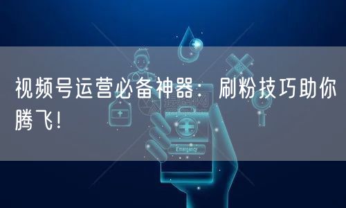 视频号运营必备神器：刷粉技巧助你腾飞！