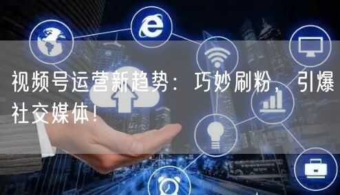 视频号运营新趋势：巧妙刷粉，引爆社交媒体！