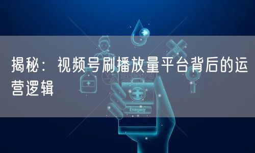 揭秘：视频号刷播放量平台背后的运营逻辑