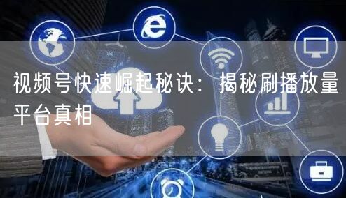 视频号快速崛起秘诀：揭秘刷播放量平台真相