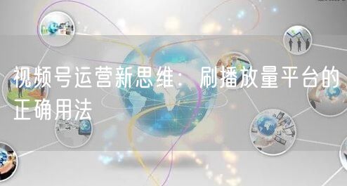 视频号运营新思维：刷播放量平台的正确用法