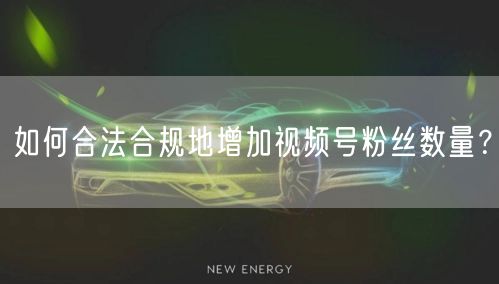 如何合法合规地增加视频号粉丝数量？