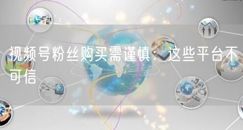 视频号粉丝购买需谨慎：这些平台不可信