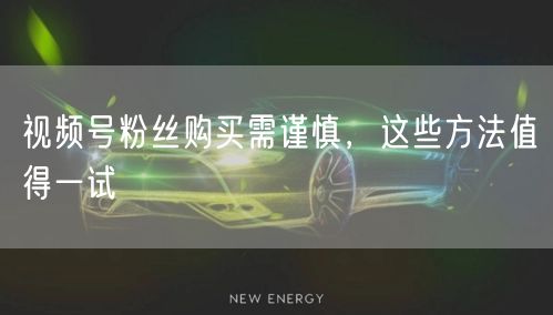 视频号粉丝购买需谨慎，这些方法值得一试