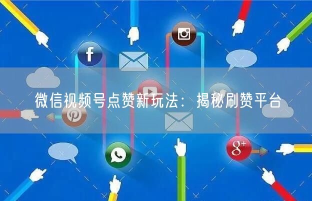 微信视频号点赞新玩法：揭秘刷赞平台