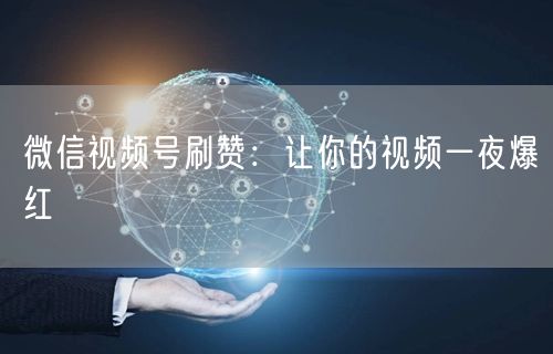微信视频号刷赞：让你的视频一夜爆红