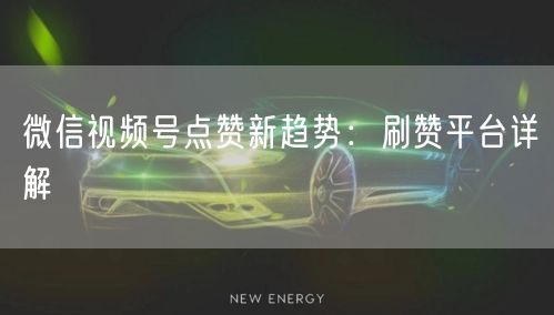 微信视频号点赞新趋势：刷赞平台详解