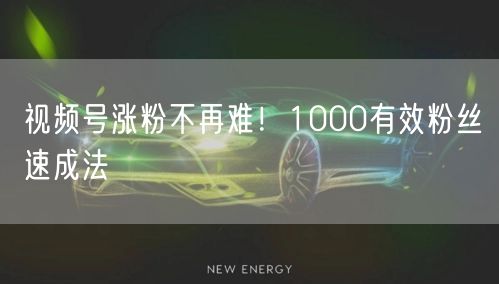 视频号涨粉不再难！1000有效粉丝速成法