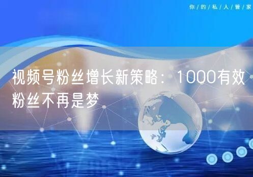 视频号粉丝增长新策略：1000有效粉丝不再是梦