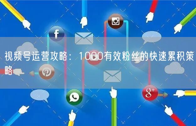 视频号运营攻略：1000有效粉丝的快速累积策略