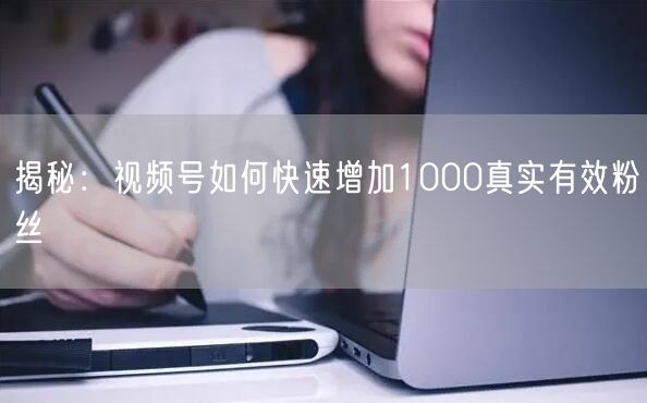 揭秘：视频号如何快速增加1000真实有效粉丝