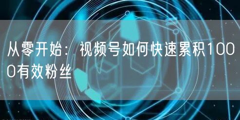 从零开始：视频号如何快速累积1000有效粉丝