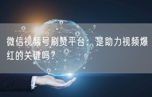 微信视频号刷赞平台：是助力视频爆红的关键吗？