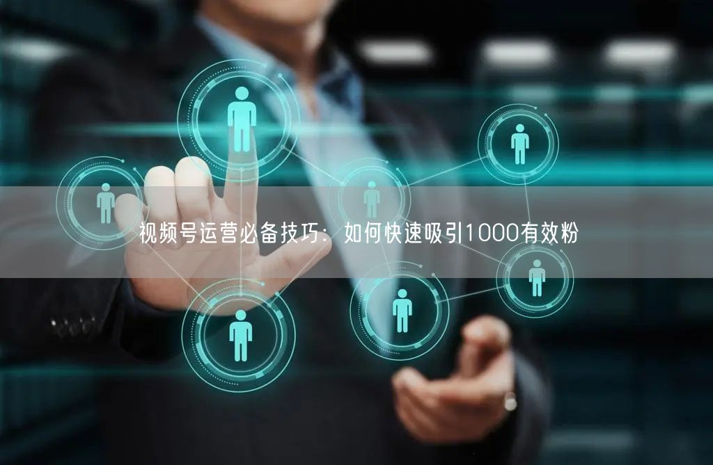 视频号运营必备技巧：如何快速吸引1000有效粉