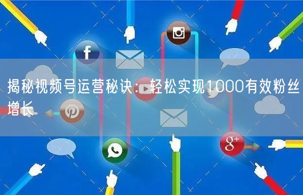 揭秘视频号运营秘诀：轻松实现1000有效粉丝增长