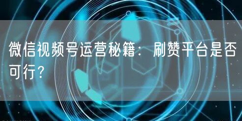 微信视频号运营秘籍：刷赞平台是否可行？