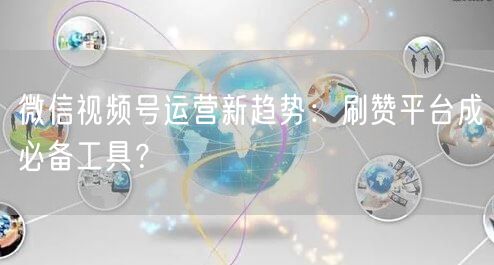 微信视频号运营新趋势：刷赞平台成必备工具？