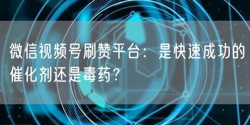 微信视频号刷赞平台：是快速成功的催化剂还是毒药？