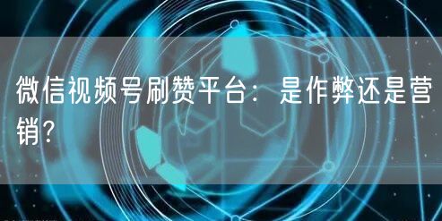 微信视频号刷赞平台：是作弊还是营销？