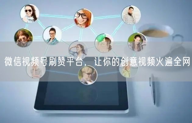 微信视频号刷赞平台，让你的创意视频火遍全网