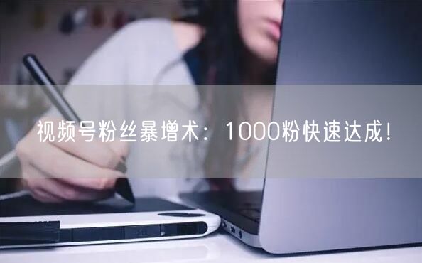 视频号粉丝暴增术：1000粉快速达成！