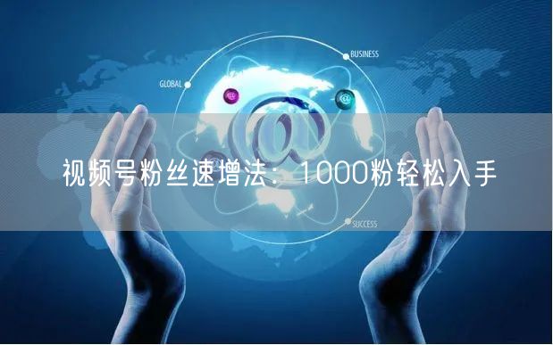 视频号粉丝速增法：1000粉轻松入手