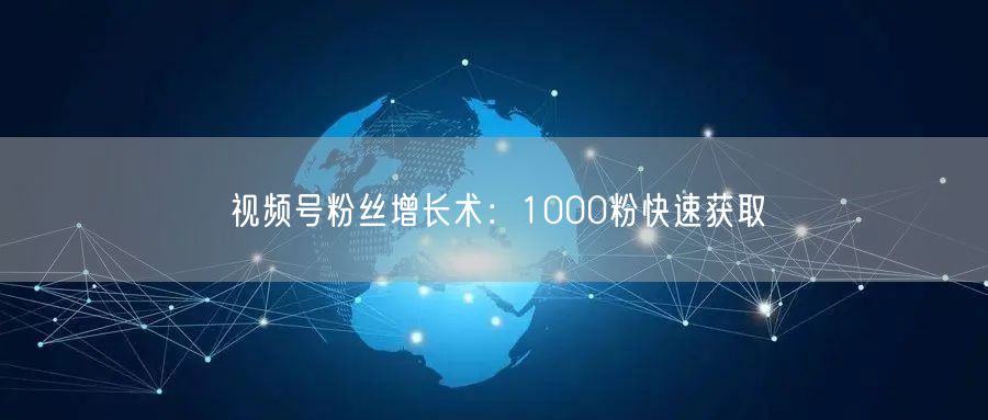 视频号粉丝增长术：1000粉快速获取