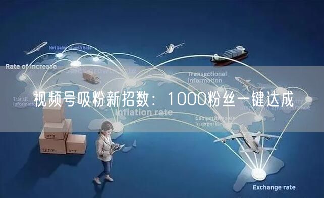 视频号吸粉新招数：1000粉丝一键达成