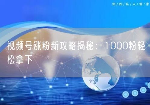 视频号涨粉新攻略揭秘：1000粉轻松拿下