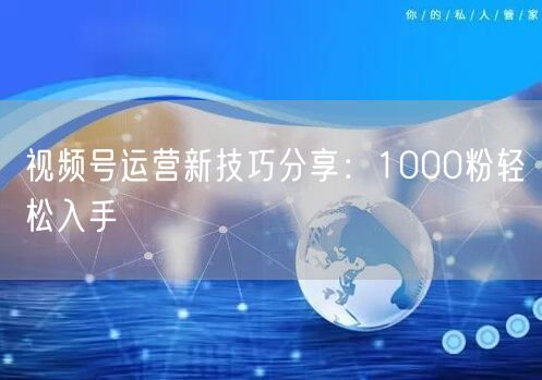 视频号运营新技巧分享：1000粉轻松入手