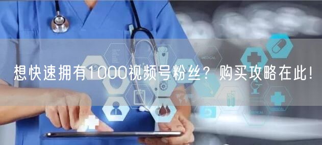 想快速拥有1000视频号粉丝？购买攻略在此！
