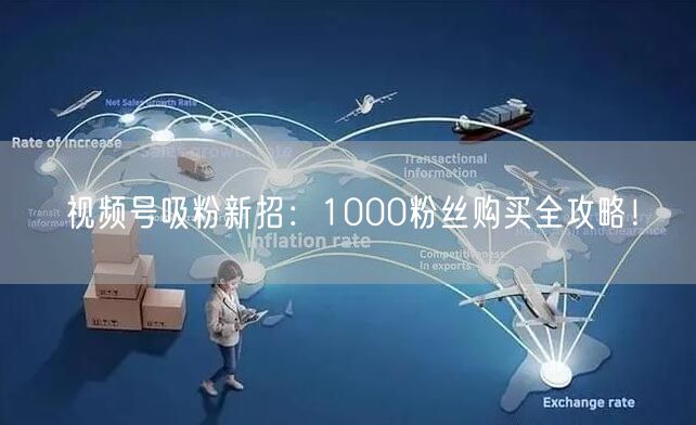 视频号吸粉新招：1000粉丝购买全攻略！
