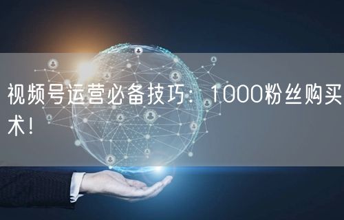 视频号运营必备技巧：1000粉丝购买术！