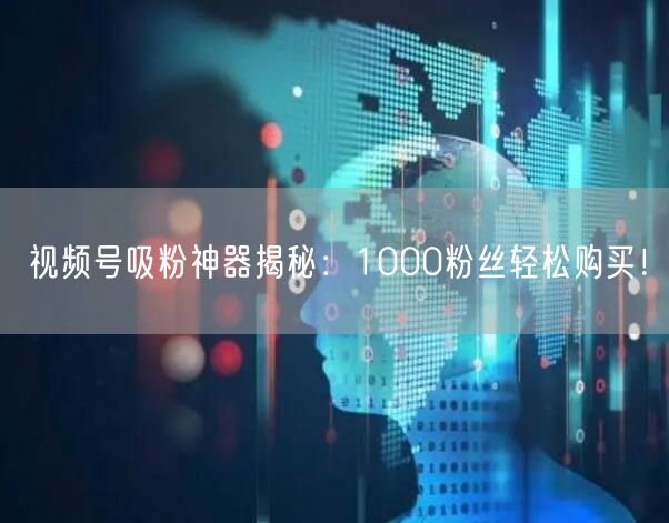 视频号吸粉神器揭秘：1000粉丝轻松购买！