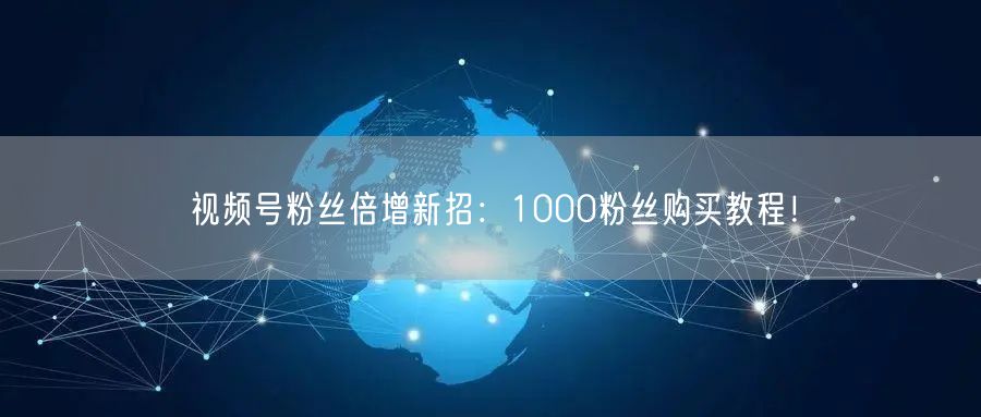 视频号粉丝倍增新招：1000粉丝购买教程！