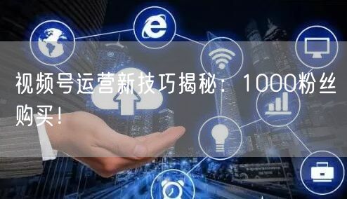 视频号运营新技巧揭秘：1000粉丝购买！