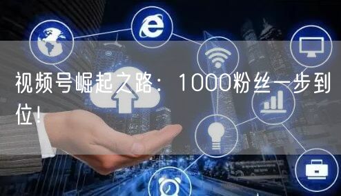 视频号崛起之路：1000粉丝一步到位！