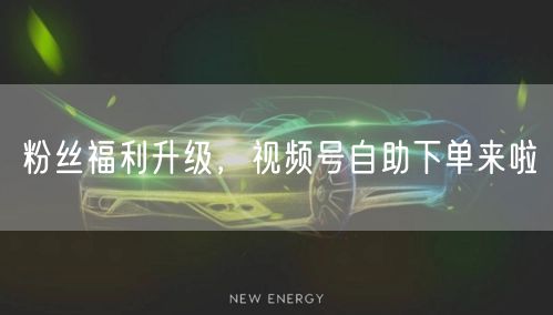 粉丝福利升级，视频号自助下单来啦