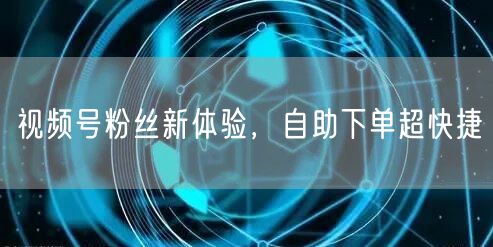视频号粉丝新体验，自助下单超快捷