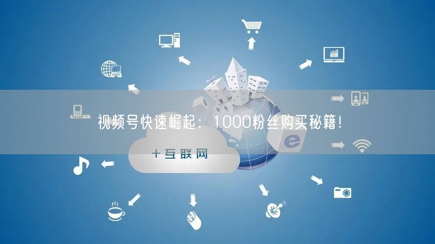 视频号快速崛起：1000粉丝购买秘籍！