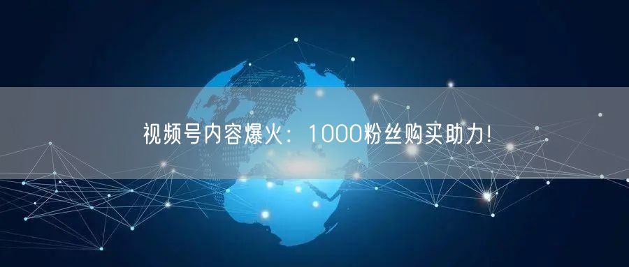 视频号内容爆火：1000粉丝购买助力！