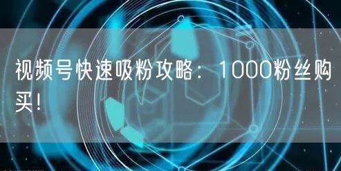 视频号快速吸粉攻略：1000粉丝购买！