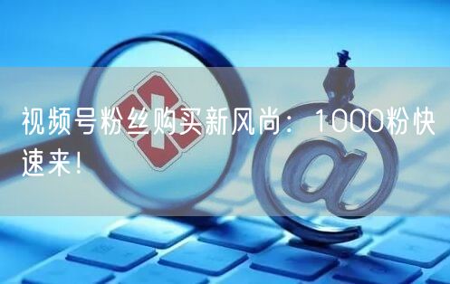 视频号粉丝购买新风尚：1000粉快速来！