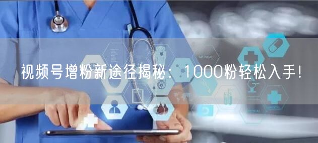 视频号增粉新途径揭秘：1000粉轻松入手！
