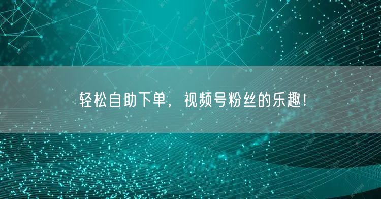 轻松自助下单，视频号粉丝的乐趣！