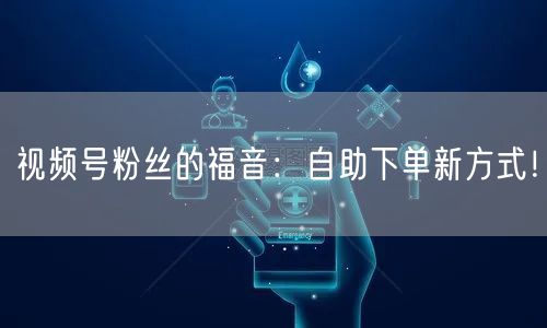 视频号粉丝的福音：自助下单新方式！