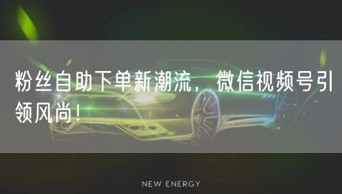 粉丝自助下单新潮流，微信视频号引领风尚！